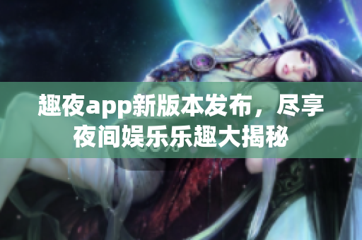 趣夜app新版本发布，尽享夜间娱乐乐趣大揭秘