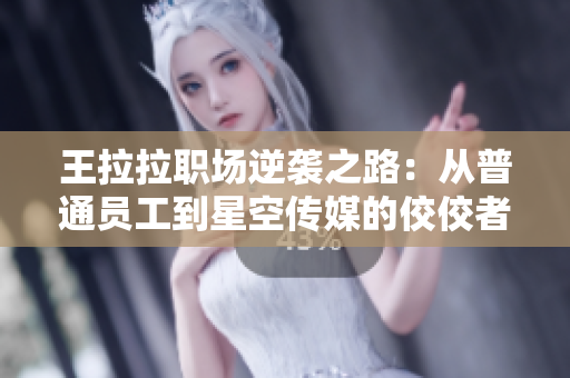 王拉拉职场逆袭之路：从普通员工到星空传媒的佼佼者