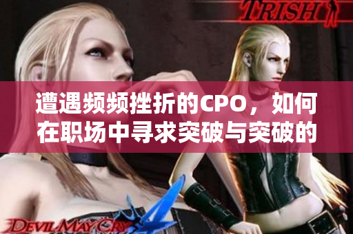 遭遇频频挫折的CPO，如何在职场中寻求突破与突破的智慧