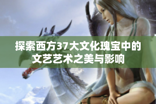 探索西方37大文化瑰宝中的文艺艺术之美与影响