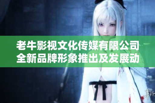 老牛影视文化传媒有限公司全新品牌形象推出及发展动态解析