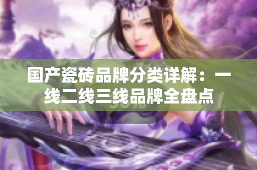 国产瓷砖品牌分类详解：一线二线三线品牌全盘点