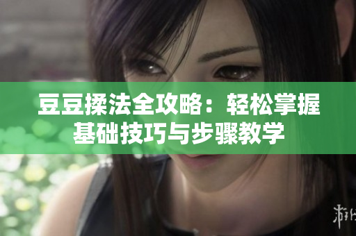 豆豆揉法全攻略：轻松掌握基础技巧与步骤教学