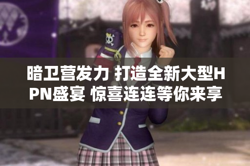 暗卫营发力 打造全新大型HPN盛宴 惊喜连连等你来享