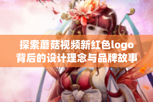 探索蘑菇视频新红色logo背后的设计理念与品牌故事