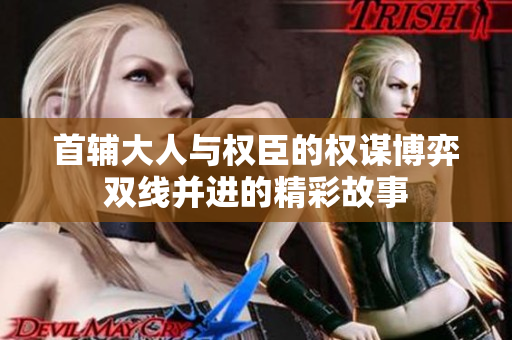 首辅大人与权臣的权谋博弈双线并进的精彩故事