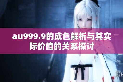 au999.9的成色解析与其实际价值的关系探讨