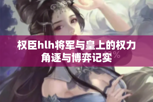 权臣hlh将军与皇上的权力角逐与博弈记实