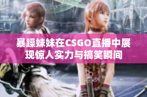 暴躁妹妹在CSGO直播中展现惊人实力与搞笑瞬间