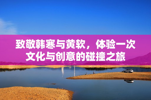 致敬韩寒与黄软，体验一次文化与创意的碰撞之旅
