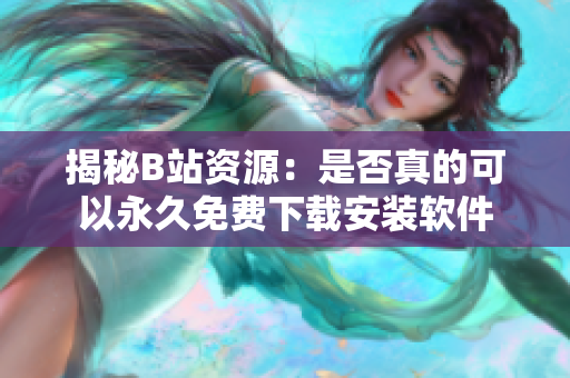 揭秘B站资源：是否真的可以永久免费下载安装软件