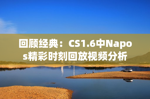 回顾经典：CS1.6中Napos精彩时刻回放视频分析