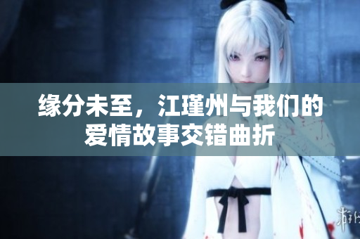 缘分未至，江瑾州与我们的爱情故事交错曲折