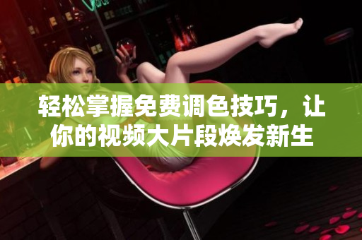 轻松掌握免费调色技巧，让你的视频大片段焕发新生