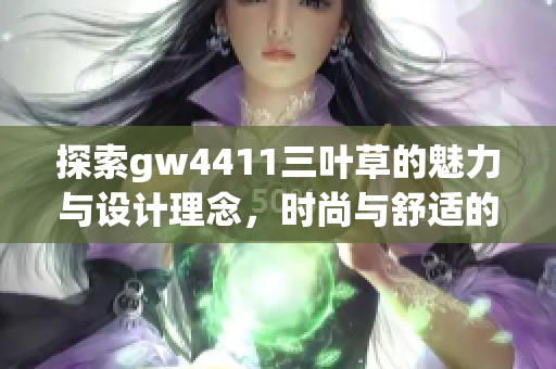探索gw4411三叶草的魅力与设计理念，时尚与舒适的完美结合