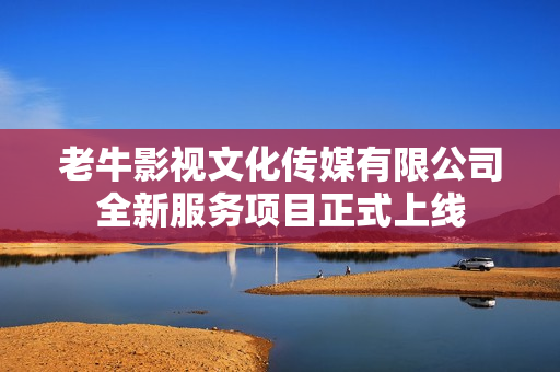 老牛影视文化传媒有限公司全新服务项目正式上线