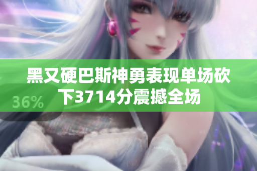 黑又硬巴斯神勇表现单场砍下3714分震撼全场