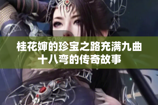 桂花婶的珍宝之路充满九曲十八弯的传奇故事