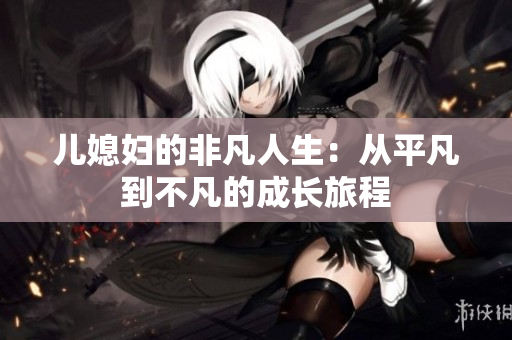 儿媳妇的非凡人生：从平凡到不凡的成长旅程