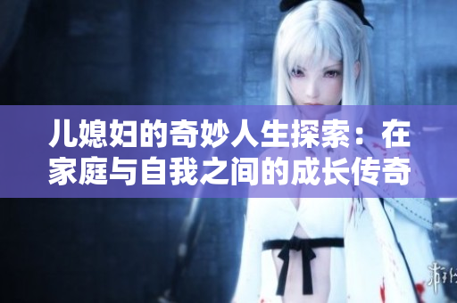 儿媳妇的奇妙人生探索：在家庭与自我之间的成长传奇
