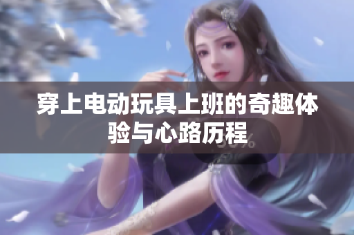穿上电动玩具上班的奇趣体验与心路历程