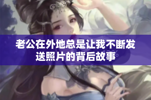 老公在外地总是让我不断发送照片的背后故事