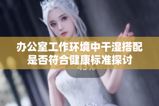 办公室工作环境中干湿搭配是否符合健康标准探讨