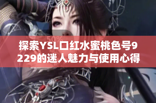 探索YSL口红水蜜桃色号9229的迷人魅力与使用心得