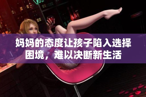 妈妈的态度让孩子陷入选择困境，难以决断新生活