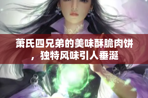 萧氏四兄弟的美味酥脆肉饼，独特风味引人垂涎