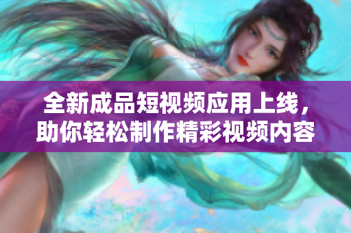 全新成品短视频应用上线，助你轻松制作精彩视频内容