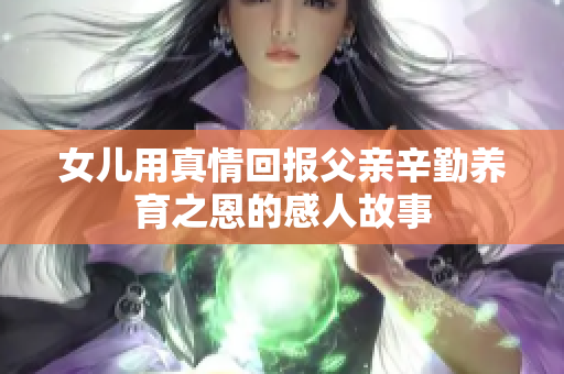 女儿用真情回报父亲辛勤养育之恩的感人故事