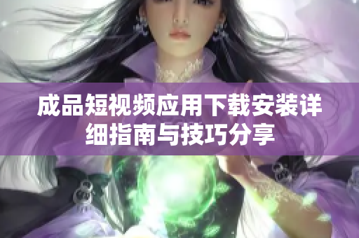 成品短视频应用下载安装详细指南与技巧分享