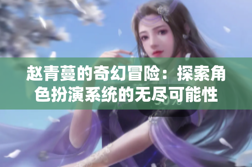 赵青蔓的奇幻冒险：探索角色扮演系统的无尽可能性