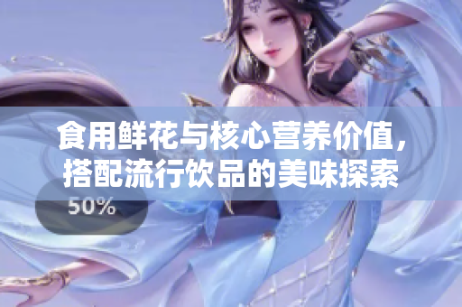 食用鲜花与核心营养价值，搭配流行饮品的美味探索