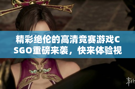 精彩绝伦的高清竞赛游戏CSGO重磅来袭，快来体验视觉盛宴