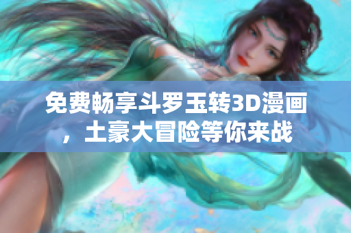 免费畅享斗罗玉转3D漫画，土豪大冒险等你来战