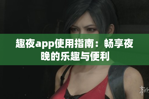 趣夜app使用指南：畅享夜晚的乐趣与便利