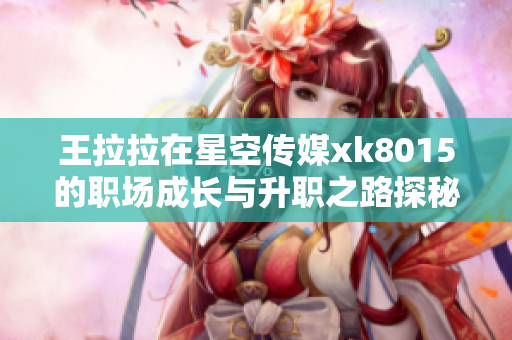 王拉拉在星空传媒xk8015的职场成长与升职之路探秘
