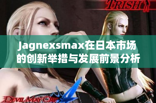 Jagnexsmax在日本市场的创新举措与发展前景分析