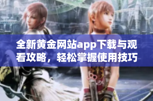 全新黄金网站app下载与观看攻略，轻松掌握使用技巧