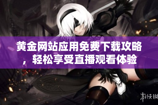 黄金网站应用免费下载攻略，轻松享受直播观看体验