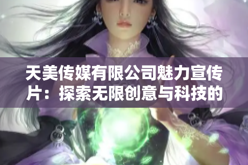 天美传媒有限公司魅力宣传片：探索无限创意与科技的结合之旅