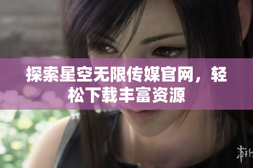 探索星空无限传媒官网，轻松下载丰富资源