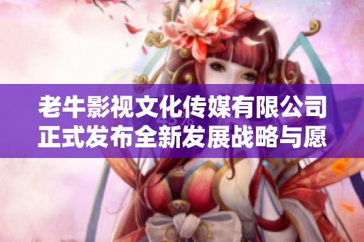 老牛影视文化传媒有限公司正式发布全新发展战略与愿景