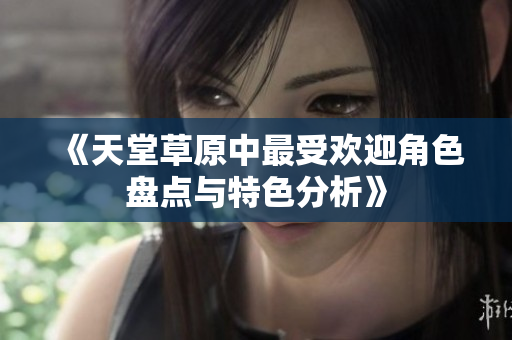 《天堂草原中最受欢迎角色盘点与特色分析》