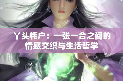 丫头牦户：一张一合之间的情感交织与生活哲学