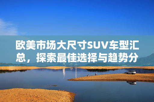 欧美市场大尺寸SUV车型汇总，探索最佳选择与趋势分析