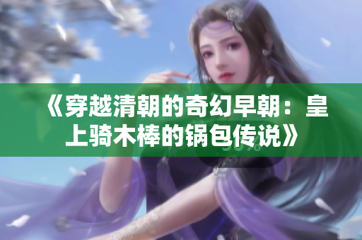 《穿越清朝的奇幻早朝：皇上骑木棒的锅包传说》
