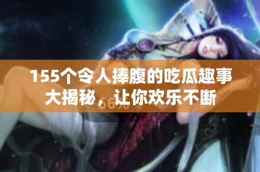155个令人捧腹的吃瓜趣事大揭秘，让你欢乐不断